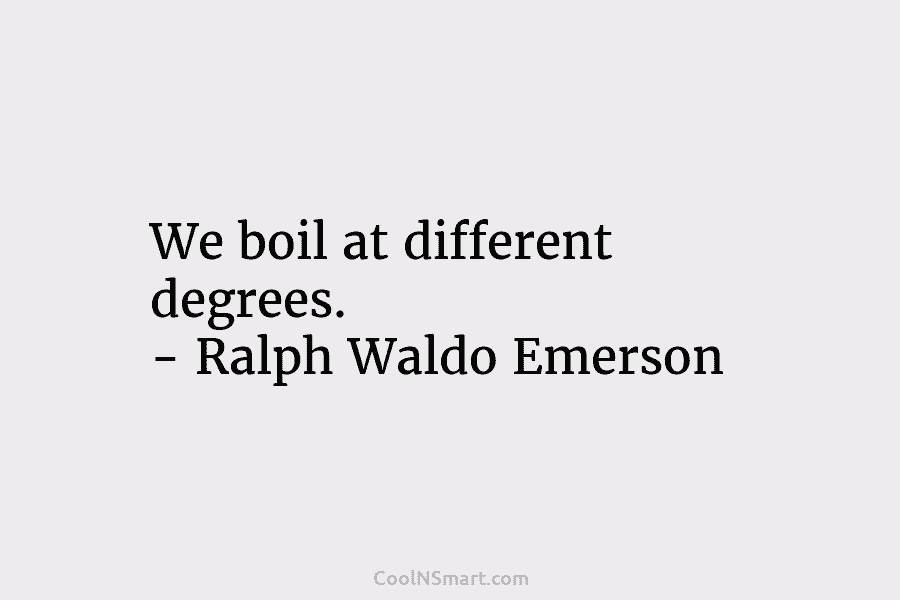 We boil at different degrees. – Ralph Waldo Emerson