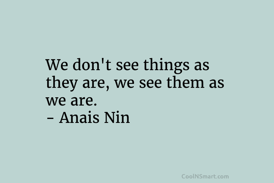 We don’t see things as they are, we see them as we are. – Anais...