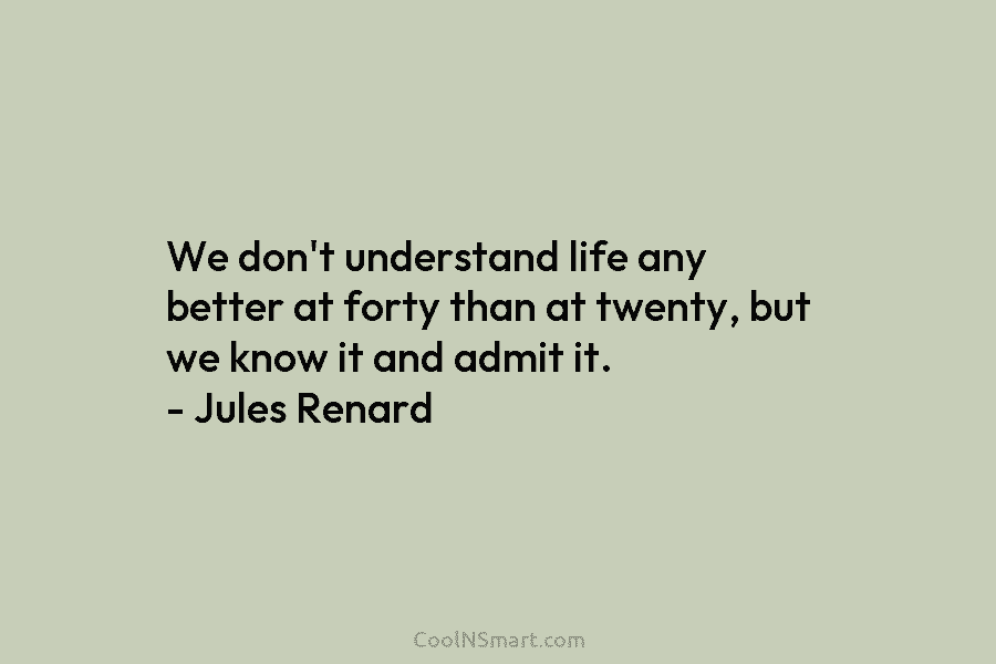 We don’t understand life any better at forty than at twenty, but we know it and admit it. – Jules...