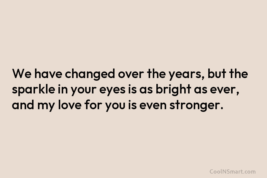 We have changed over the years, but the sparkle in your eyes is as bright as ever, and my love...
