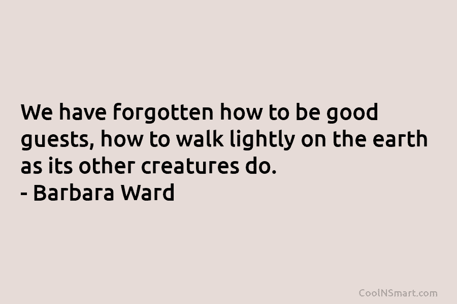 We have forgotten how to be good guests, how to walk lightly on the earth as its other creatures do....