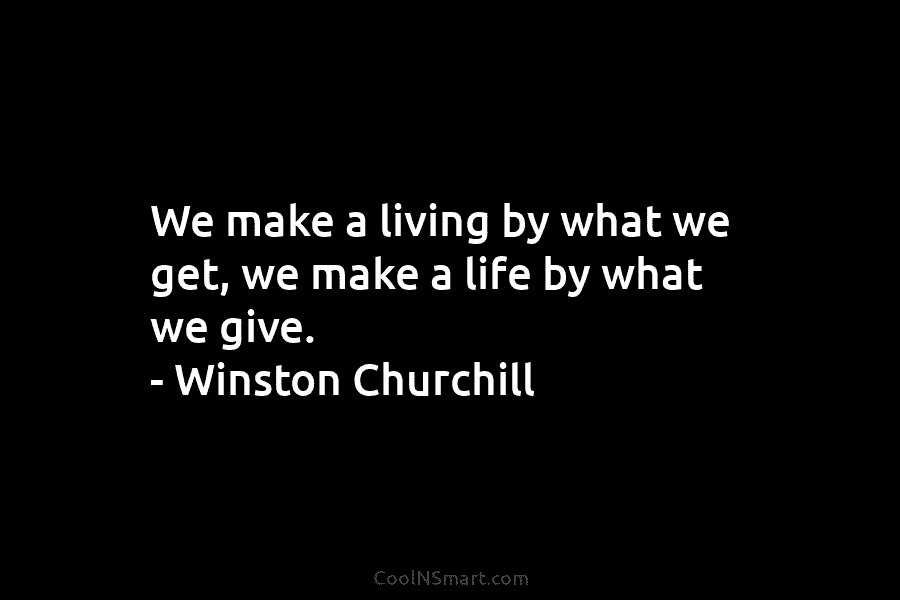We make a living by what we get, we make a life by what we give. – Winston Churchill