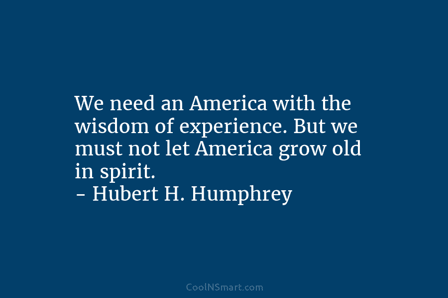 We need an America with the wisdom of experience. But we must not let America grow old in spirit. –...