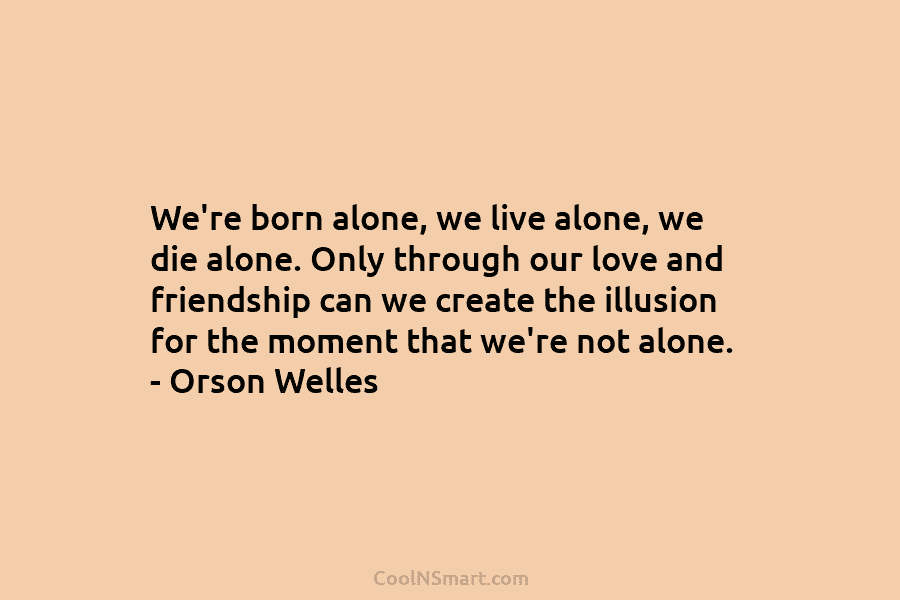 We’re born alone, we live alone, we die alone. Only through our love and friendship can we create the illusion...