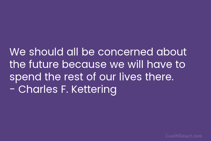 We should all be concerned about the future because we will have to spend the rest of our lives there....