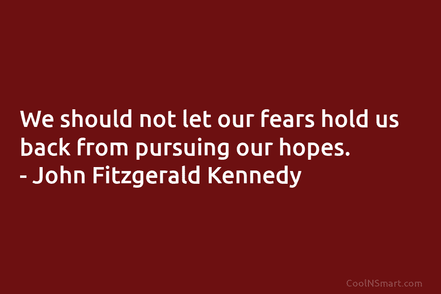 We should not let our fears hold us back from pursuing our hopes. – John Fitzgerald Kennedy