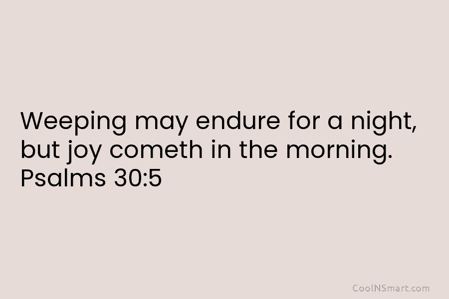 Weeping may endure for a night, but joy cometh in the morning. Psalms 30:5