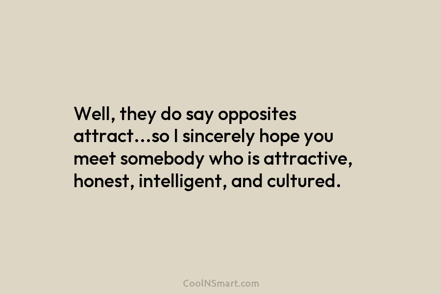 Well, they do say opposites attract…so I sincerely hope you meet somebody who is attractive,...