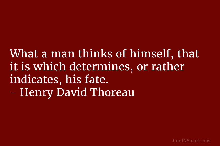 What a man thinks of himself, that it is which determines, or rather indicates, his fate. – Henry David Thoreau