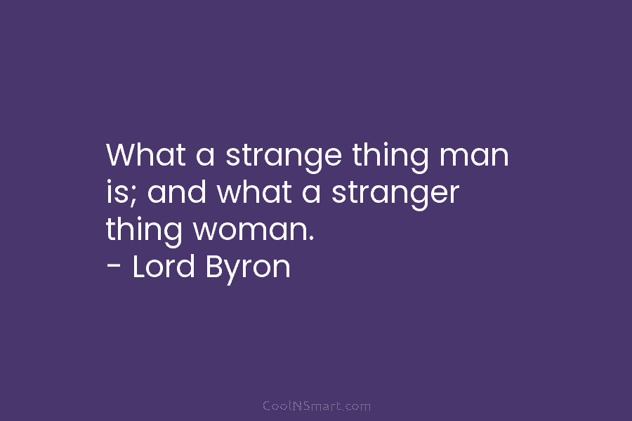 What a strange thing man is; and what a stranger thing woman. – Lord Byron