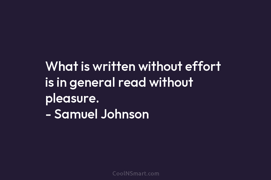 What is written without effort is in general read without pleasure. – Samuel Johnson