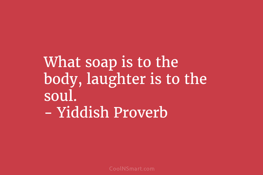 What soap is to the body, laughter is to the soul. – Yiddish Proverb