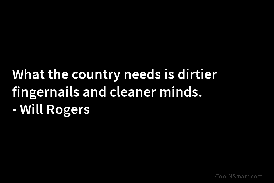 What the country needs is dirtier fingernails and cleaner minds. – Will Rogers