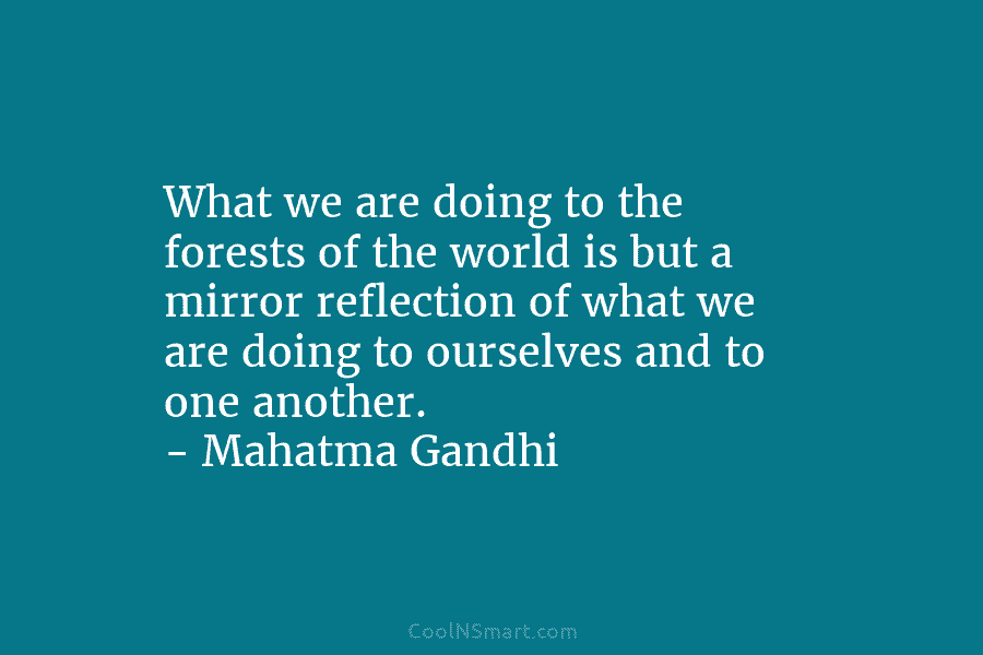 What we are doing to the forests of the world is but a mirror reflection of what we are doing...