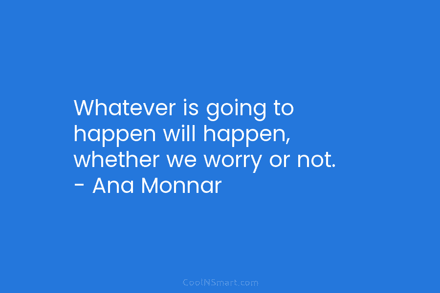 Whatever is going to happen will happen, whether we worry or not. – Ana Monnar