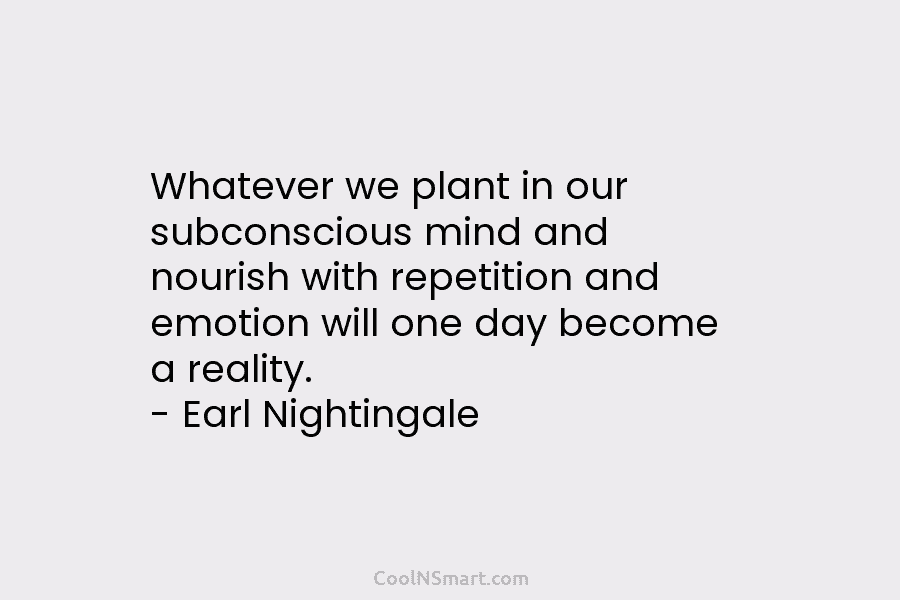 Whatever we plant in our subconscious mind and nourish with repetition and emotion will one...