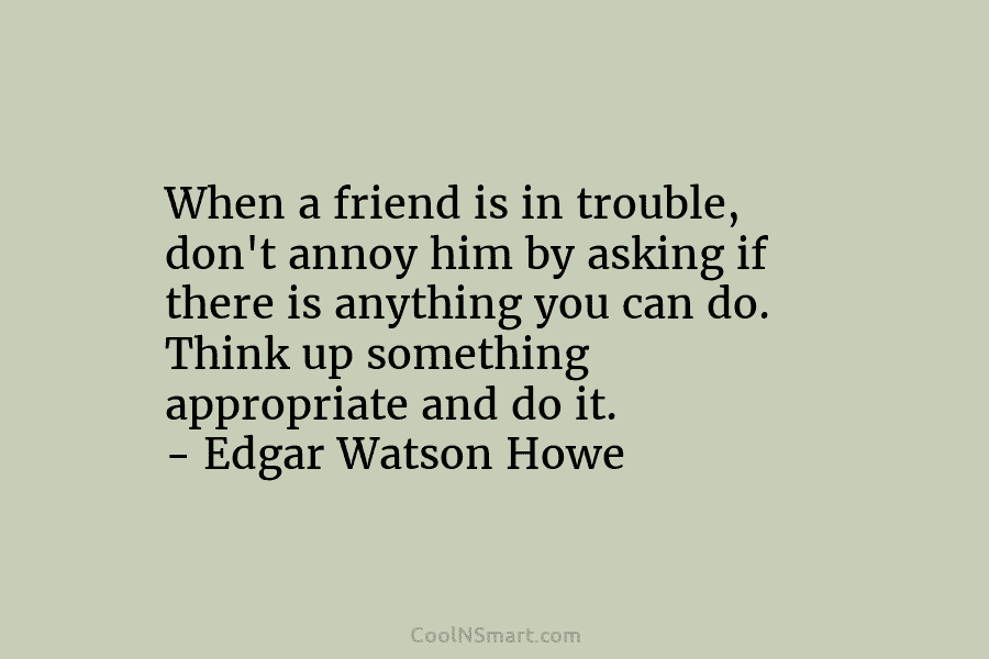 When a friend is in trouble, don’t annoy him by asking if there is anything...