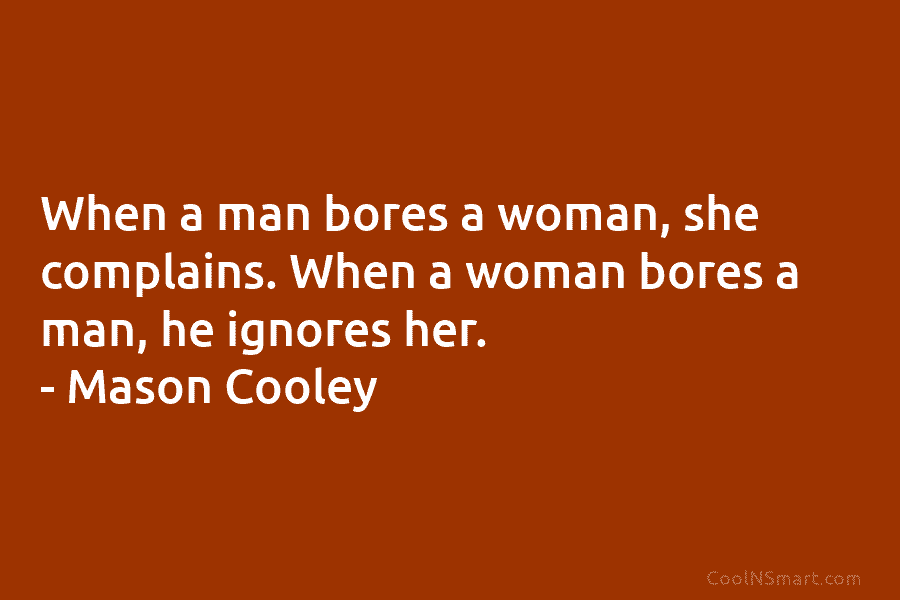 When a man bores a woman, she complains. When a woman bores a man, he ignores her. – Mason Cooley