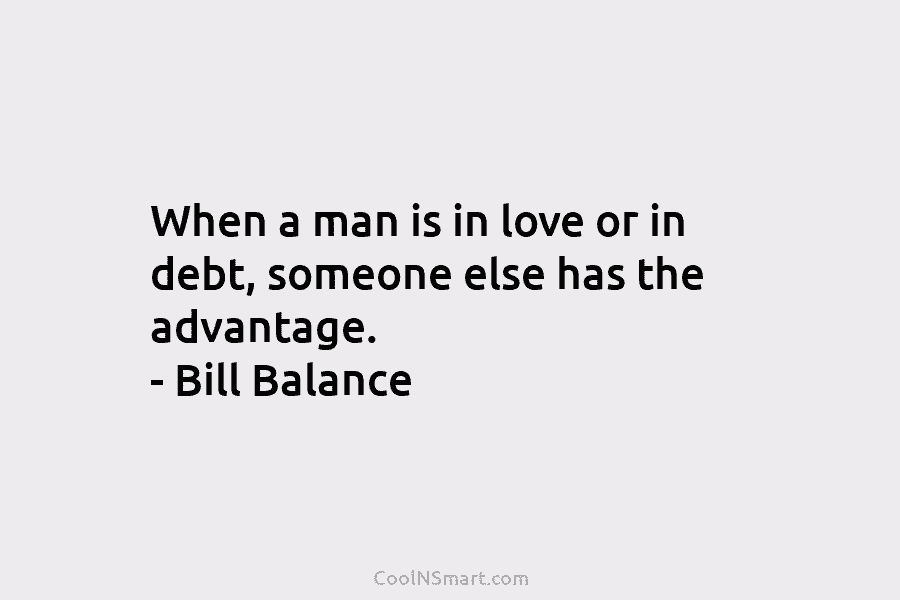 When a man is in love or in debt, someone else has the advantage. – Bill Balance