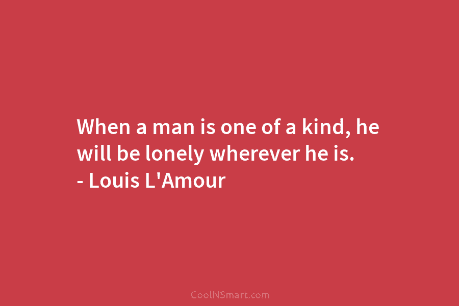 When a man is one of a kind, he will be lonely wherever he is....