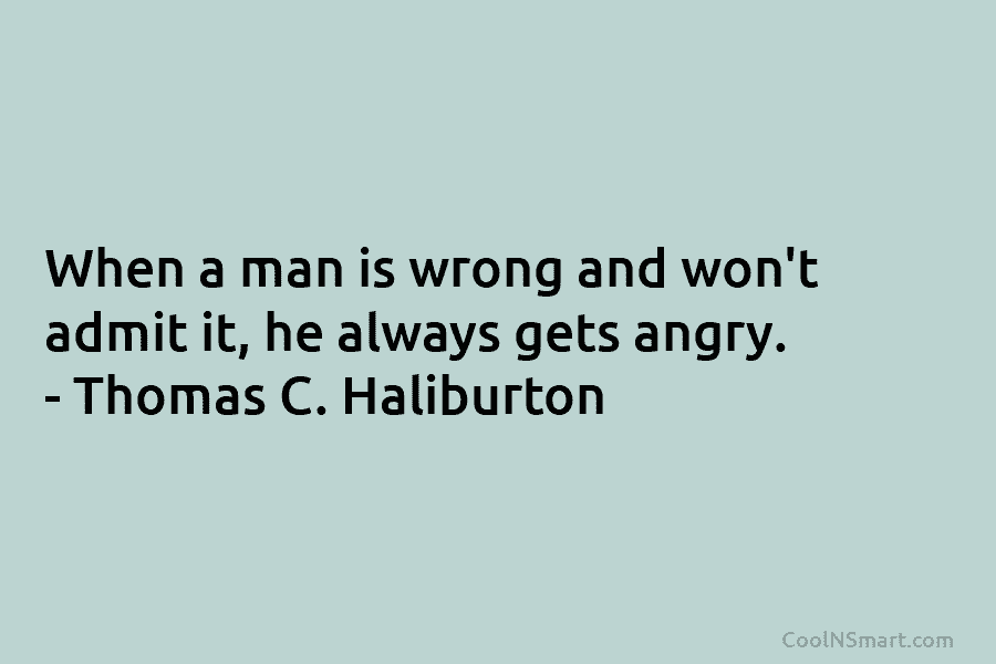 When a man is wrong and won’t admit it, he always gets angry. – Thomas...