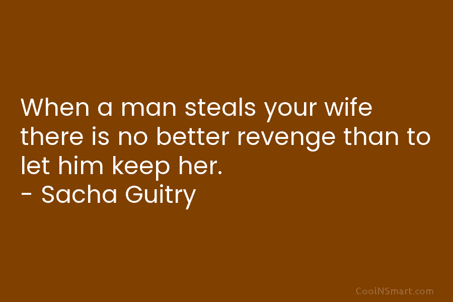 When a man steals your wife there is no better revenge than to let him keep her. – Sacha Guitry