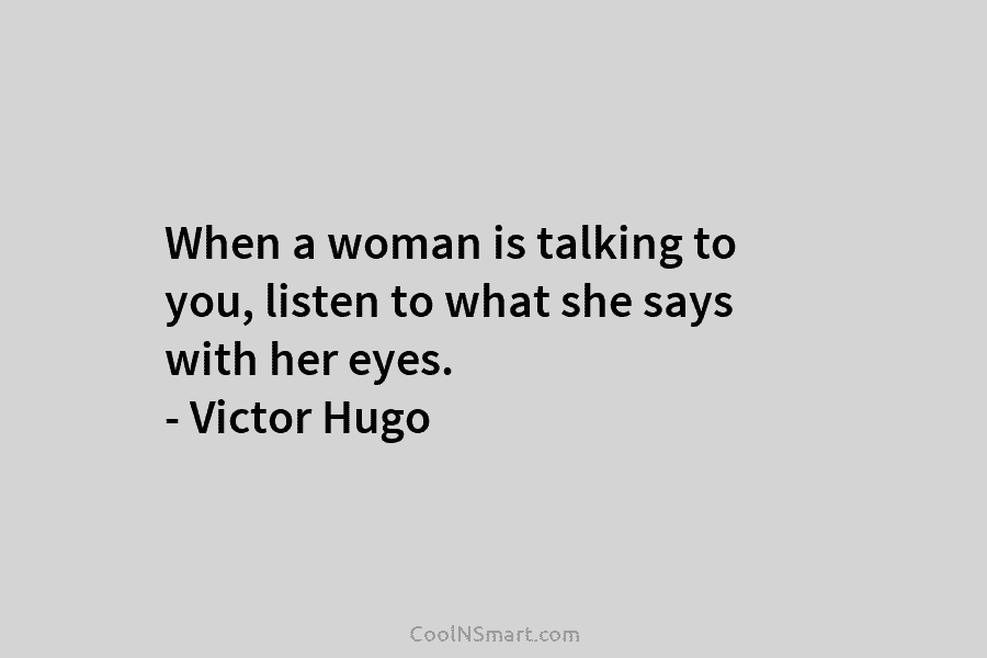 When a woman is talking to you, listen to what she says with her eyes....