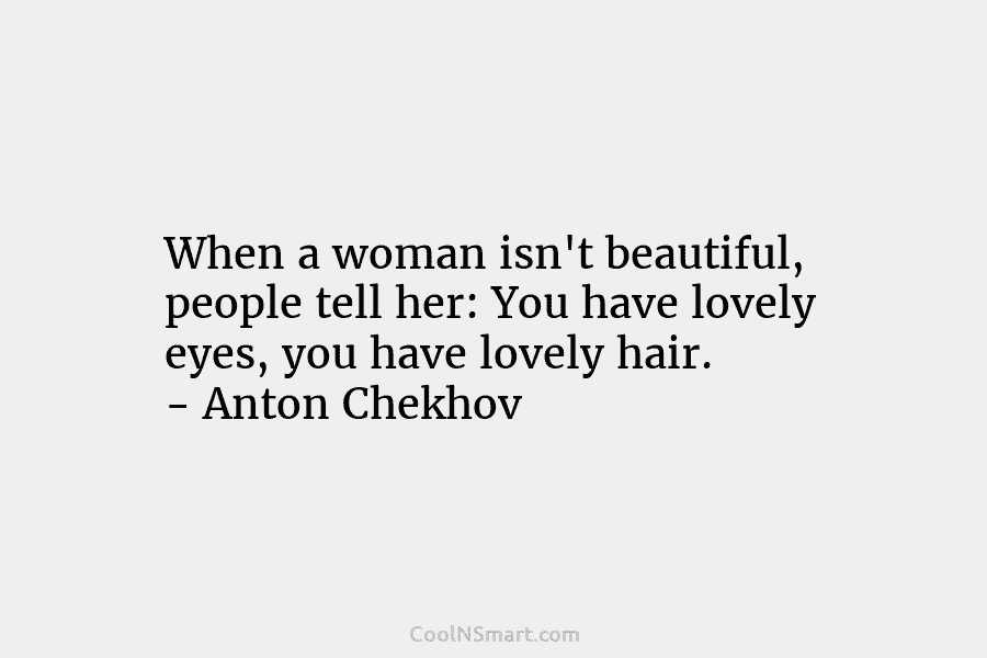 When a woman isn’t beautiful, people tell her: You have lovely eyes, you have lovely hair. – Anton Chekhov