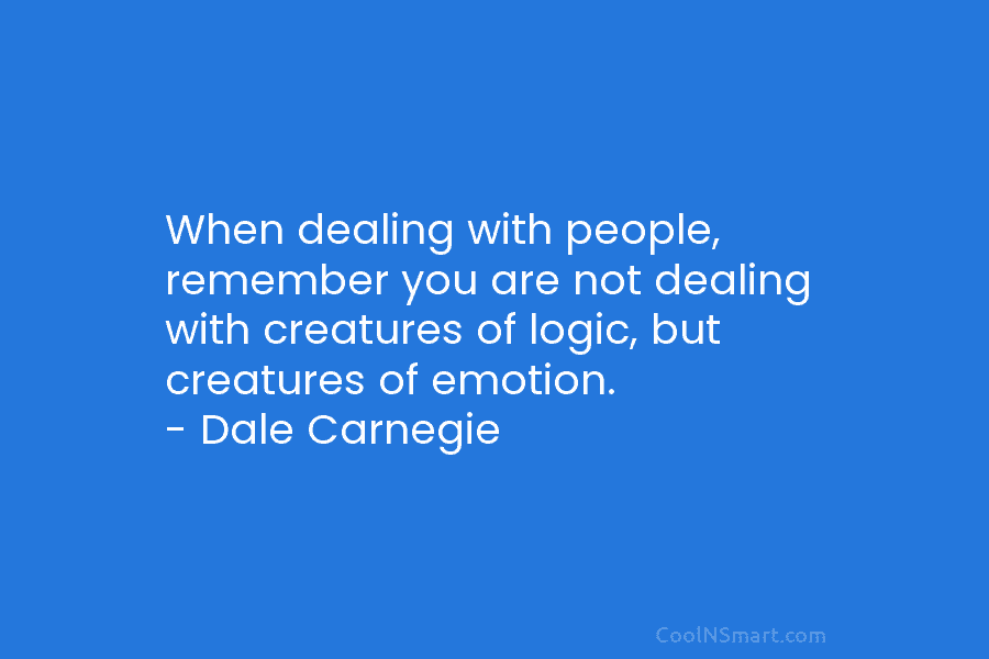 When dealing with people, remember you are not dealing with creatures of logic, but creatures of emotion. – Dale Carnegie