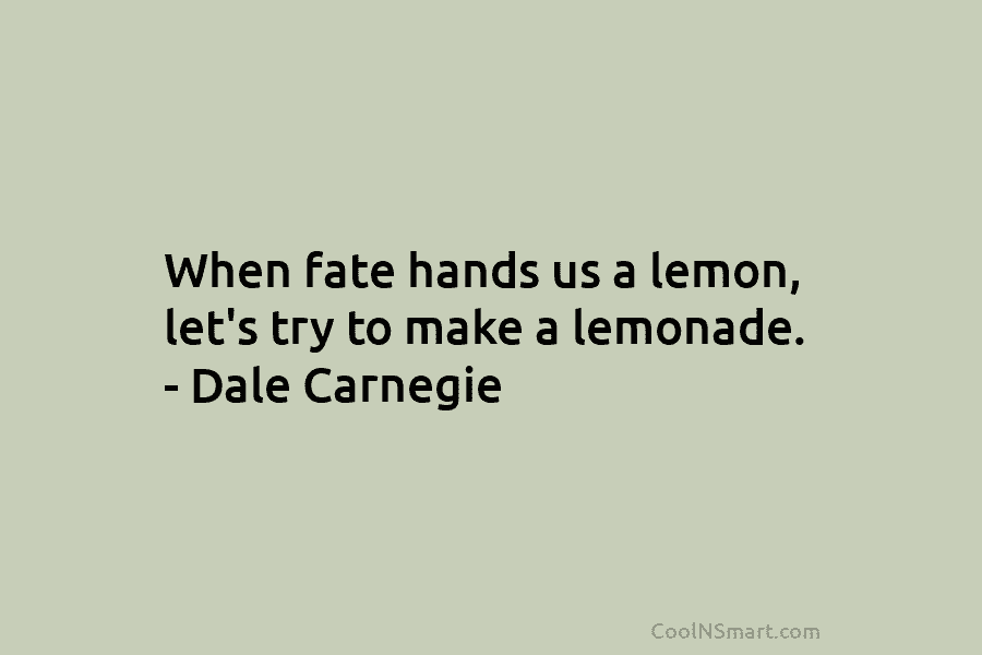 When fate hands us a lemon, let’s try to make a lemonade. – Dale Carnegie