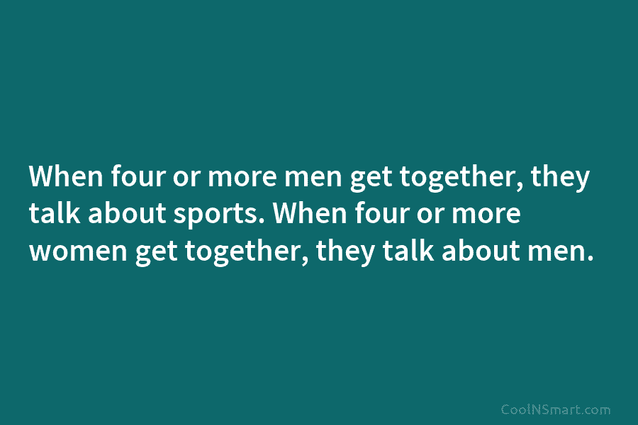 When four or more men get together, they talk about sports. When four or more...