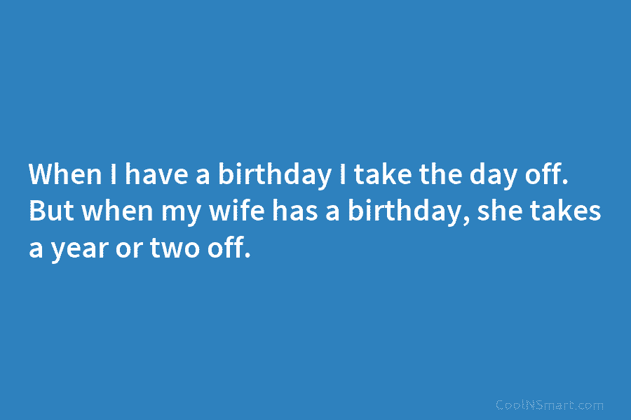When I have a birthday I take the day off. But when my wife has a birthday, she takes a...