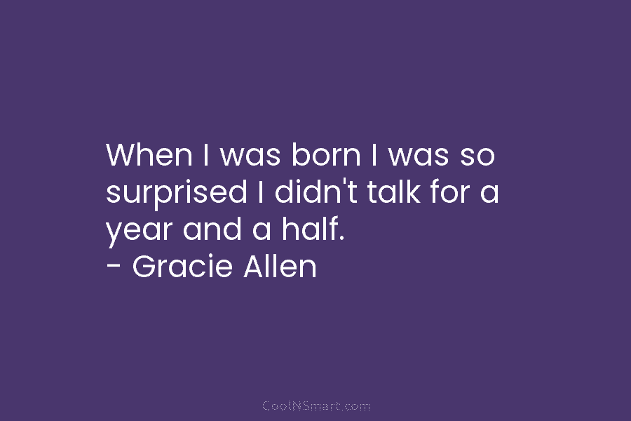 When I was born I was so surprised I didn’t talk for a year and a half. – Gracie Allen