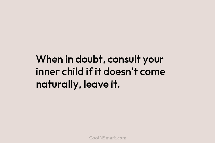 When in doubt, consult your inner child if it doesn’t come naturally, leave it.