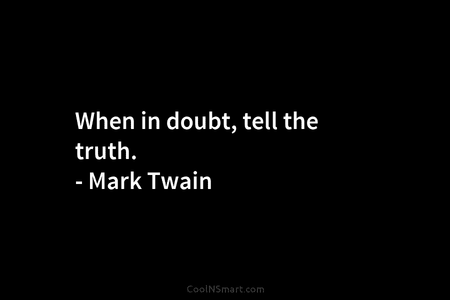 When in doubt, tell the truth. – Mark Twain