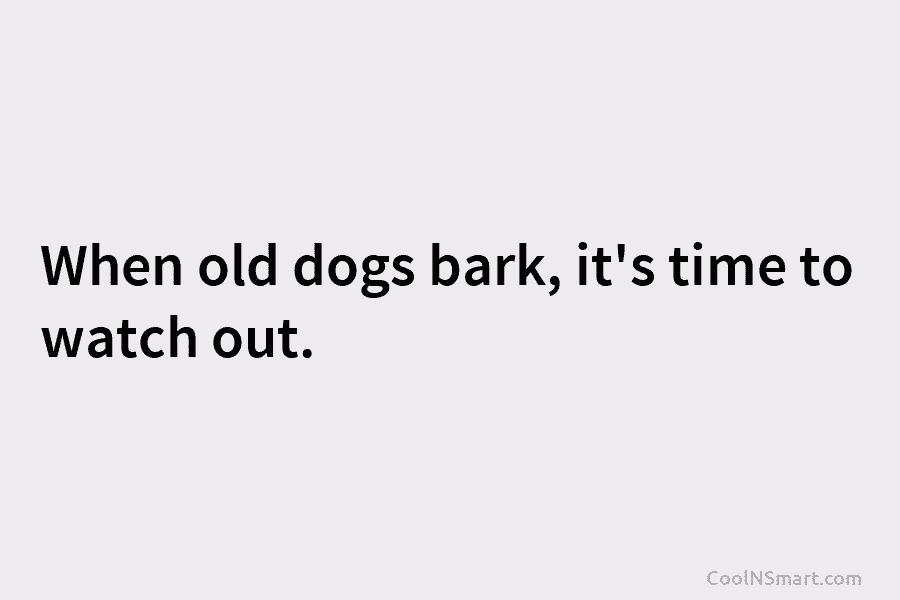 When old dogs bark, it’s time to watch out.