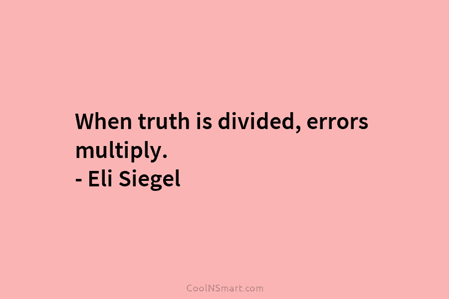 When truth is divided, errors multiply. – Eli Siegel