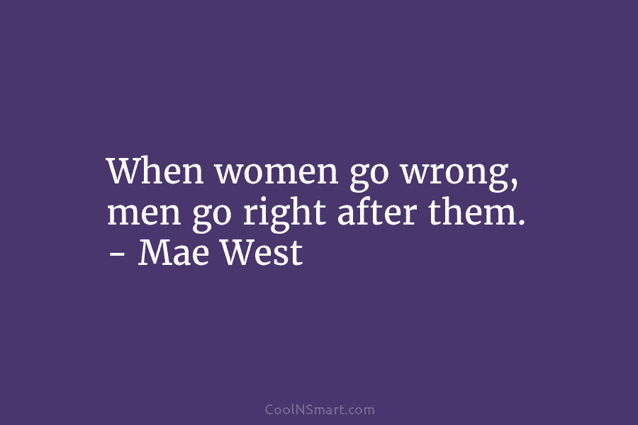 When women go wrong, men go right after them. – Mae West