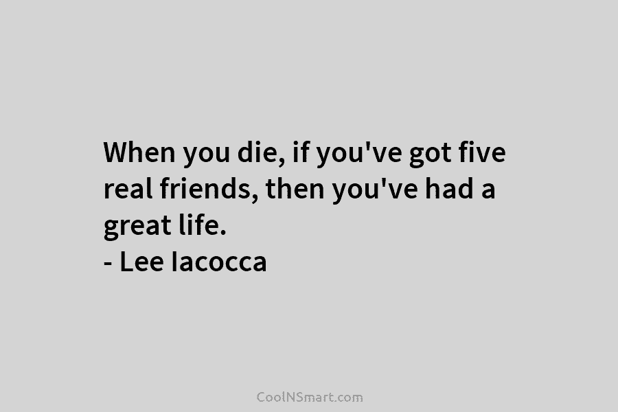 When you die, if you’ve got five real friends, then you’ve had a great life....