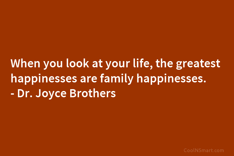 When you look at your life, the greatest happinesses are family happinesses. – Dr. Joyce Brothers
