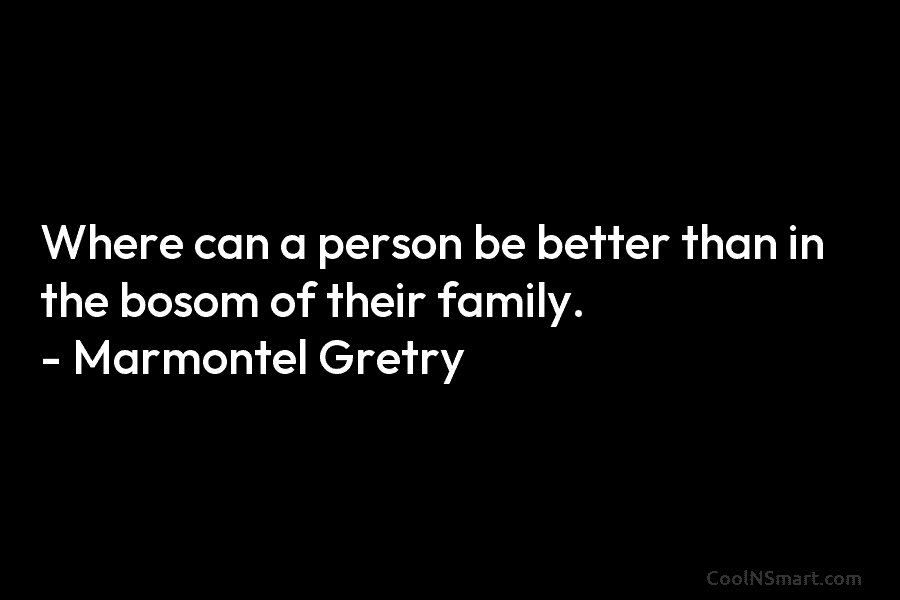 Where can a person be better than in the bosom of their family. – Marmontel...