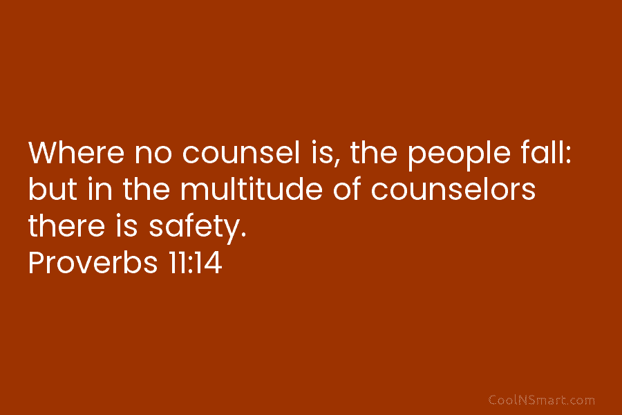 Where no counsel is, the people fall: but in the multitude of counselors there is safety. Proverbs 11:14
