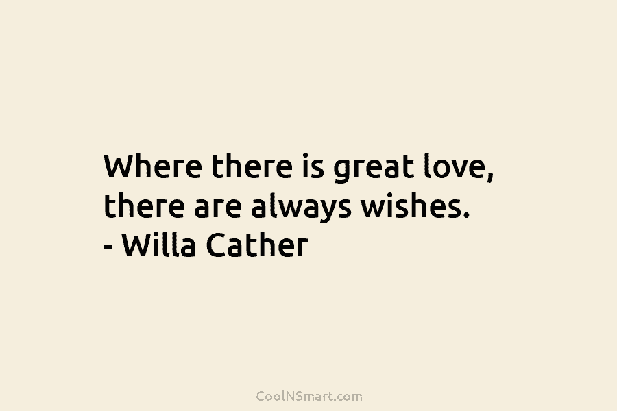 Where there is great love, there are always wishes. – Willa Cather