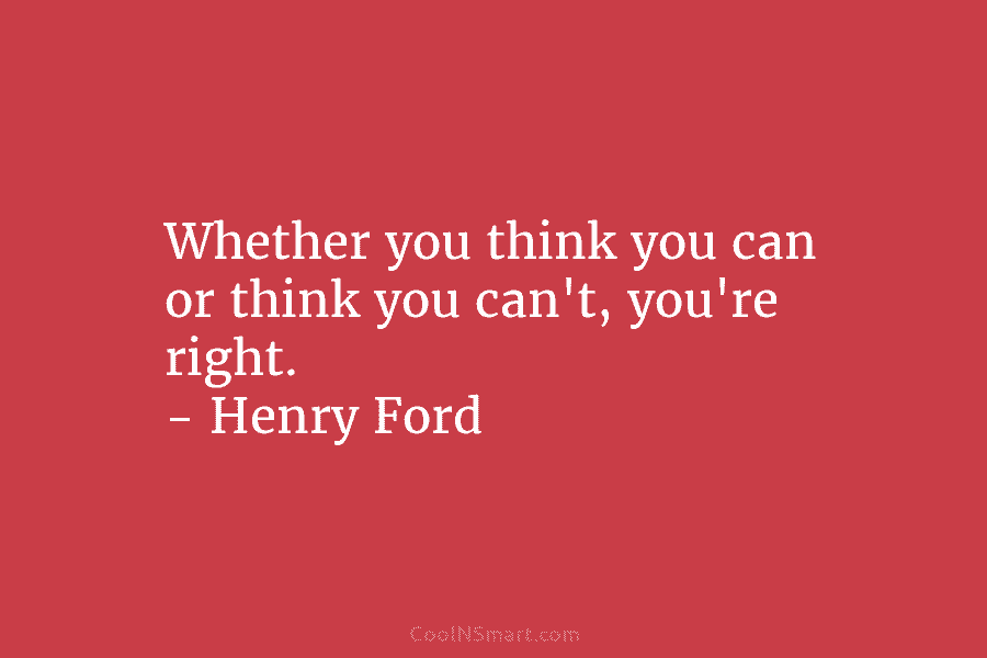 Whether you think you can or think you can’t, you’re right. – Henry Ford