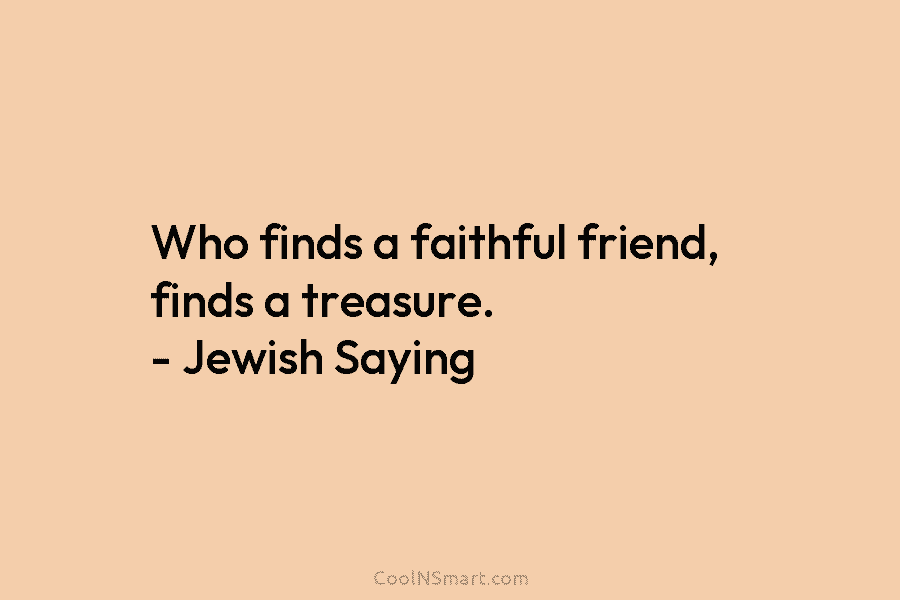 Who finds a faithful friend, finds a treasure. – Jewish Saying