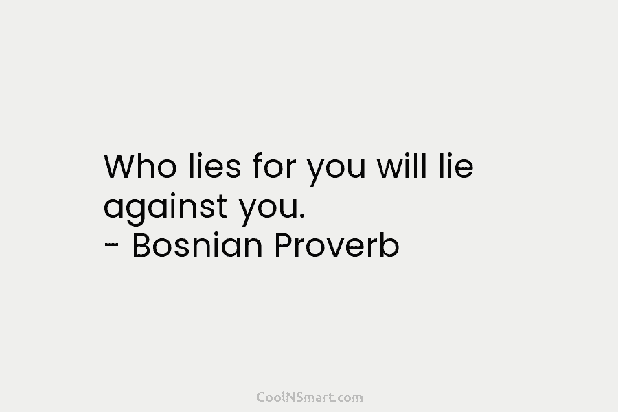 Who lies for you will lie against you. – Bosnian Proverb