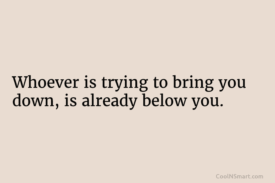 Whoever is trying to bring you down, is already below you.