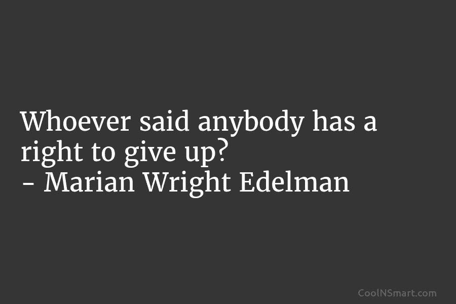 Whoever said anybody has a right to give up? – Marian Wright Edelman