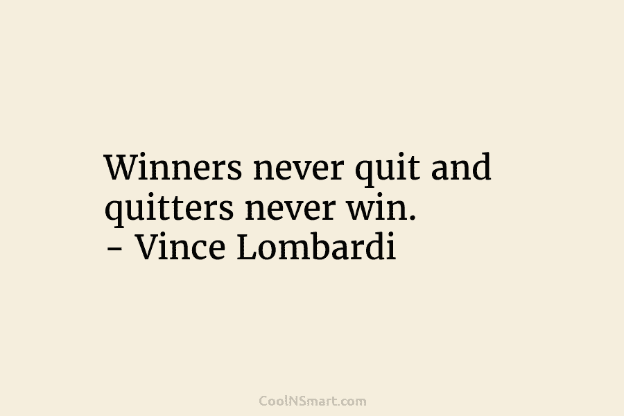 Winners never quit and quitters never win. – Vince Lombardi