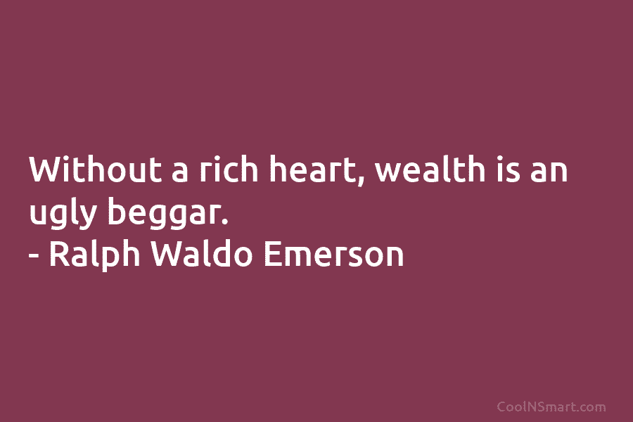 Without a rich heart, wealth is an ugly beggar. – Ralph Waldo Emerson